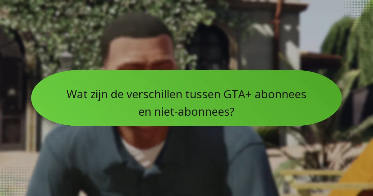 Wat zijn de verschillen tussen GTA+ abonnees en niet-abonnees?